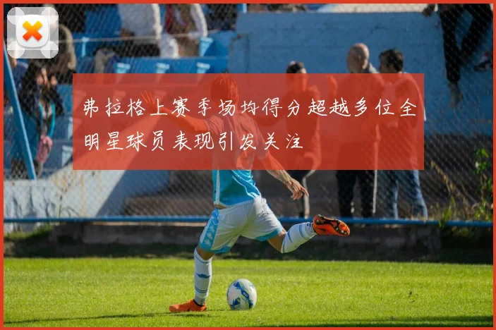 弗拉格上赛季场均得分超越多位全明星球员表现引发关注