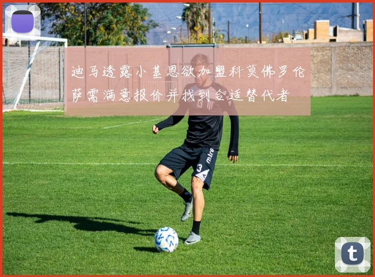 迪马透露小基恩欲加盟科莫佛罗伦萨需满意报价并找到合适替代者