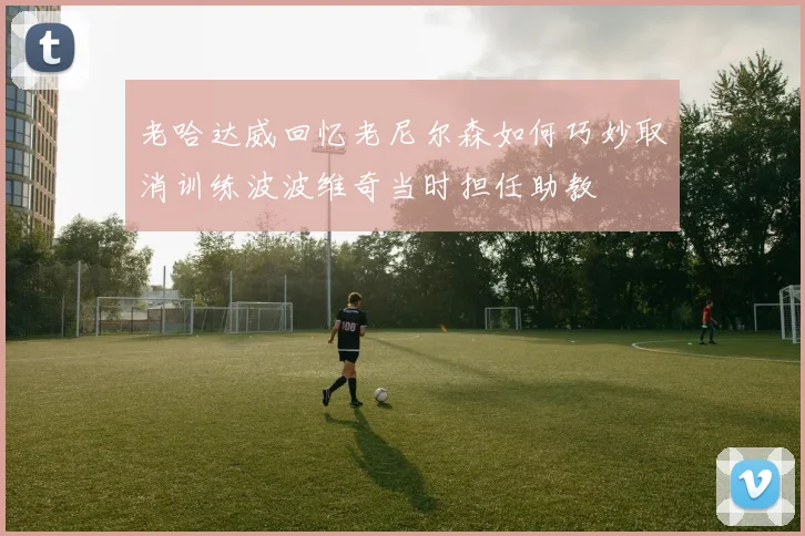 老哈达威回忆老尼尔森如何巧妙取消训练波波维奇当时担任助教