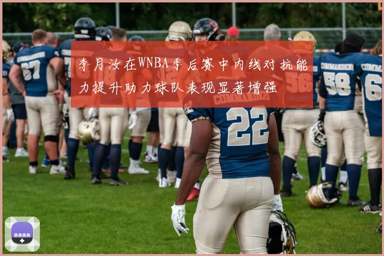 李月汝在WNBA季后赛中内线对抗能力提升助力球队表现显著增强
