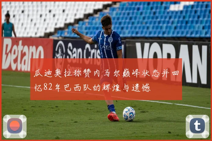 瓜迪奥拉称赞内马尔巅峰状态并回忆82年巴西队的辉煌与遗憾
