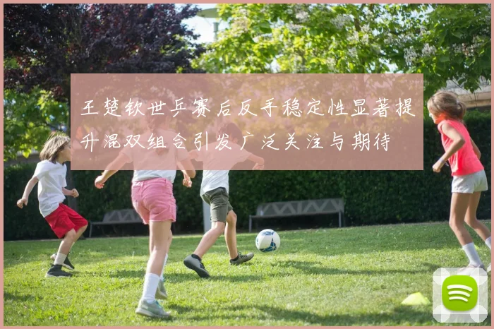 王楚钦世乒赛后反手稳定性显著提升混双组合引发广泛关注与期待