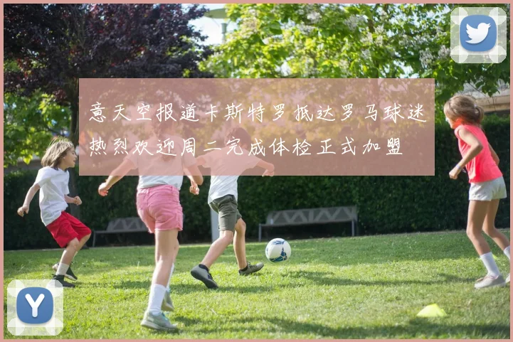 意天空报道卡斯特罗抵达罗马球迷热烈欢迎周二完成体检正式加盟