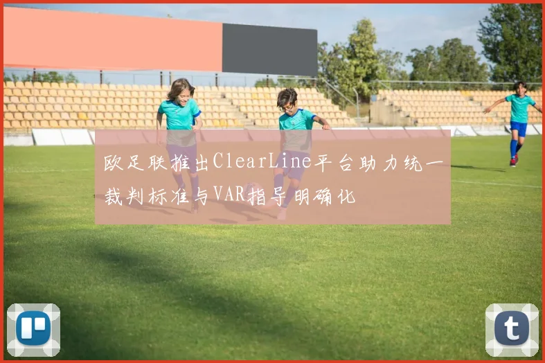 欧足联推出ClearLine平台助力统一裁判标准与VAR指导明确化