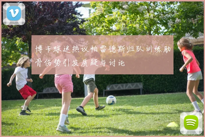 博卡球迷热议帕雷德斯归队训练肋骨伤势引发质疑与讨论