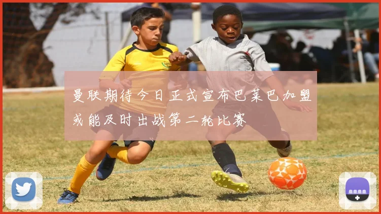 曼联期待今日正式宣布巴莱巴加盟或能及时出战第二轮比赛