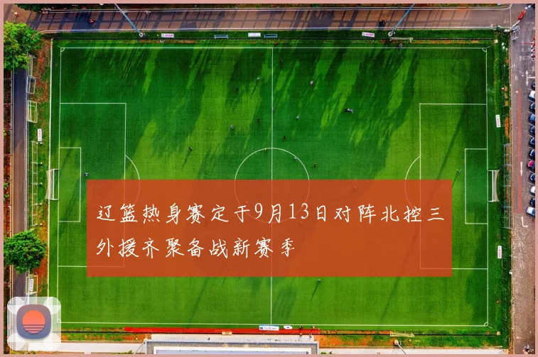 辽篮热身赛定于9月13日对阵北控三外援齐聚备战新赛季